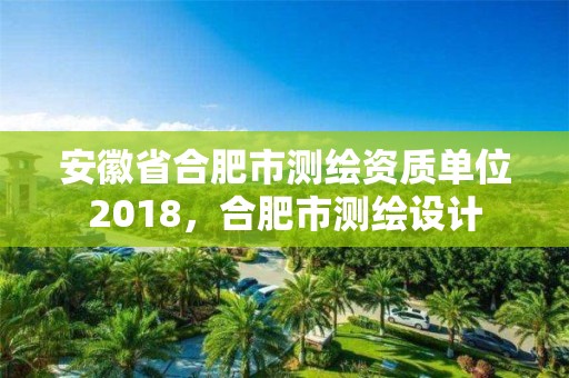 安徽省合肥市测绘资质单位2018，合肥市测绘设计