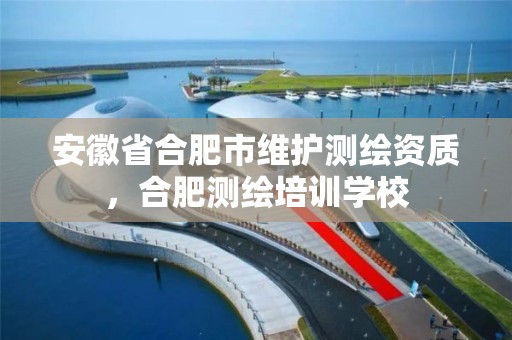 安徽省合肥市维护测绘资质，合肥测绘培训学校