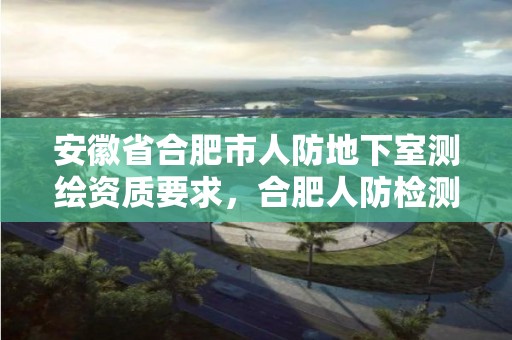 安徽省合肥市人防地下室测绘资质要求，合肥人防检测公司