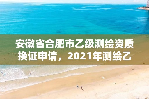 安徽省合肥市乙级测绘资质换证申请，2021年测绘乙级资质