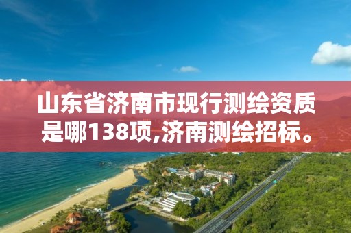 山东省济南市现行测绘资质是哪138项,济南测绘招标。