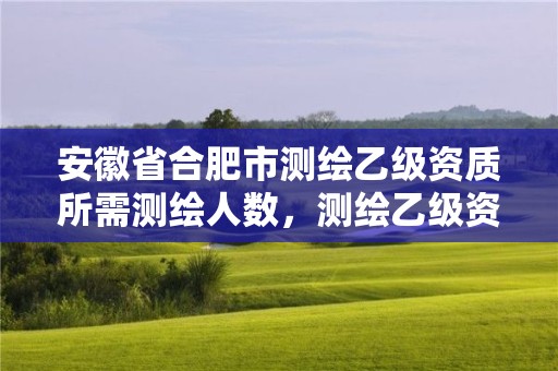 安徽省合肥市测绘乙级资质所需测绘人数，测绘乙级资质总共需要多少技术人员