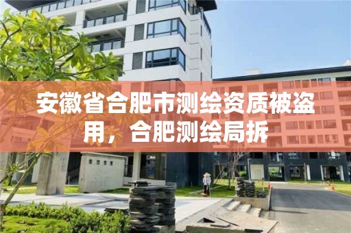 安徽省合肥市测绘资质被盗用，合肥测绘局拆