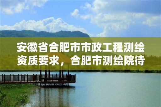 安徽省合肥市市政工程测绘资质要求，合肥市测绘院待遇怎么样