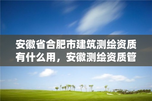 安徽省合肥市建筑测绘资质有什么用，安徽测绘资质管理系统