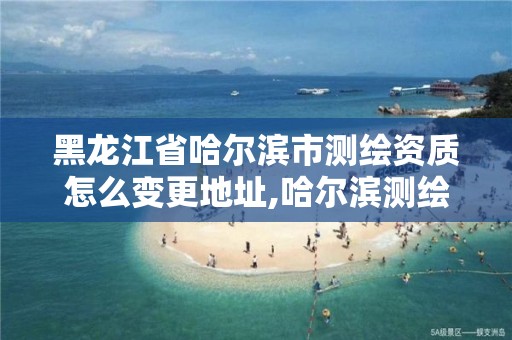 黑龙江省哈尔滨市测绘资质怎么变更地址,哈尔滨测绘公司电话