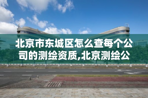 北京市东城区怎么查每个公司的测绘资质,北京测绘公司一共有多少家。