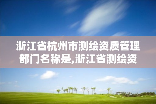 浙江省杭州市测绘资质管理部门名称是,浙江省测绘资质查询。