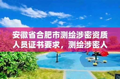 安徽省合肥市测绘涉密资质人员证书要求，测绘涉密人员管理制度