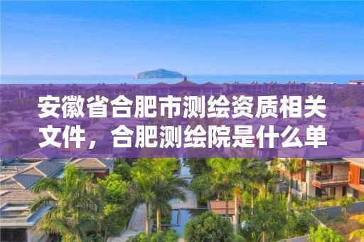 安徽省合肥市测绘资质相关文件，合肥测绘院是什么单位