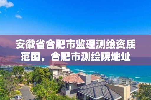 安徽省合肥市监理测绘资质范围，合肥市测绘院地址