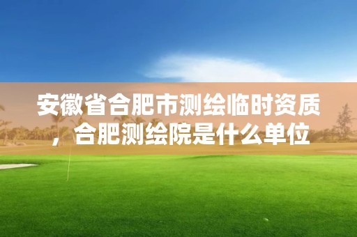 安徽省合肥市测绘临时资质，合肥测绘院是什么单位