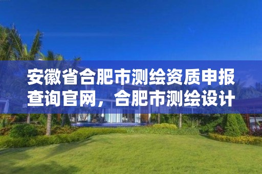 安徽省合肥市测绘资质申报查询官网，合肥市测绘设计研究院是国企吗