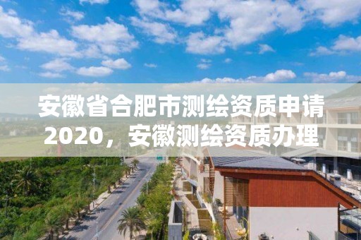 安徽省合肥市测绘资质申请2020，安徽测绘资质办理