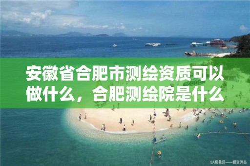 安徽省合肥市测绘资质可以做什么，合肥测绘院是什么单位