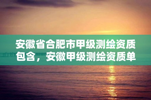 安徽省合肥市甲级测绘资质包含，安徽甲级测绘资质单位