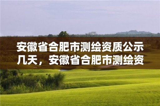 安徽省合肥市测绘资质公示几天，安徽省合肥市测绘资质公示几天能下来