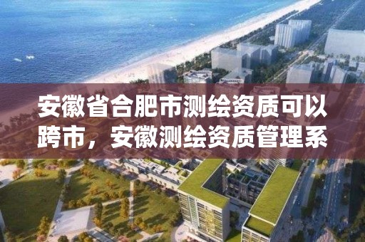 安徽省合肥市测绘资质可以跨市，安徽测绘资质管理系统