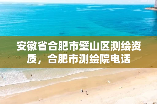 安徽省合肥市璧山区测绘资质,合肥市测绘院电话 安徽省合肥市璧山区测绘资质,合肥市测绘院电话