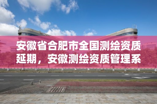 安徽省合肥市全国测绘资质延期，安徽测绘资质管理系统