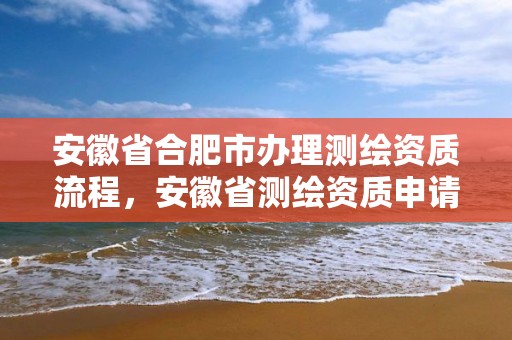 安徽省合肥市办理测绘资质流程，安徽省测绘资质申请