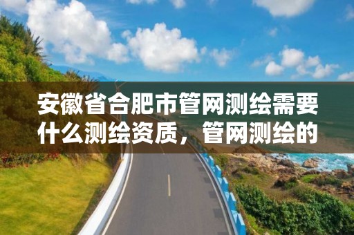 安徽省合肥市管网测绘需要什么测绘资质，管网测绘的基本方法