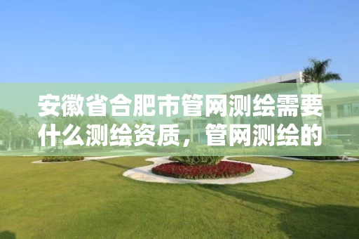 安徽省合肥市管网测绘需要什么测绘资质,管网测绘的基本方法 安徽省合肥市管网测绘需要什么测绘资质,管网测绘的基本方法