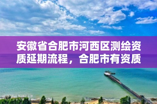 安徽省合肥市河西区测绘资质延期流程，合肥市有资质的测绘公司