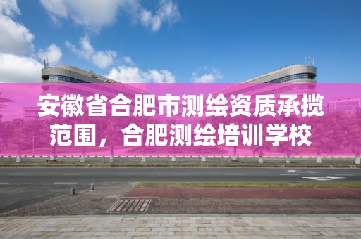 安徽省合肥市测绘资质承揽范围，合肥测绘培训学校