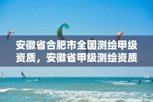 安徽省合肥市全国测绘甲级资质,安徽省甲级测绘资质单位 安徽省合肥市全国测绘甲级资质,安徽省甲级测绘资质单位