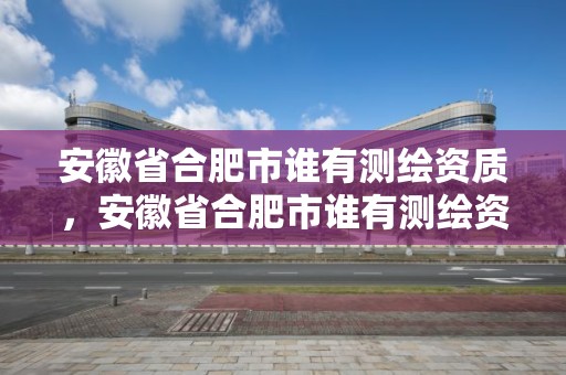 安徽省合肥市谁有测绘资质，安徽省合肥市谁有测绘资质的