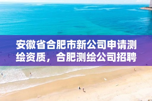 安徽省合肥市新公司申请测绘资质，合肥测绘公司招聘