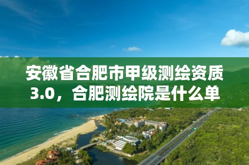 安徽省合肥市甲级测绘资质3.0，合肥测绘院是什么单位