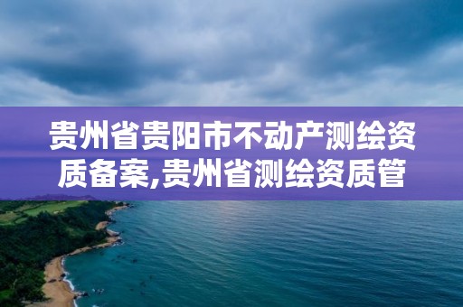 贵州省贵阳市不动产测绘资质备案,贵州省测绘资质管理条例。