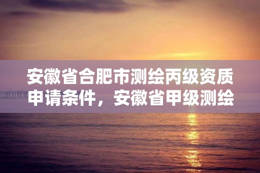 安徽省合肥市测绘丙级资质申请条件，安徽省甲级测绘资质单位