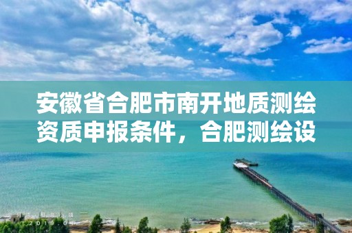 安徽省合肥市南开地质测绘资质申报条件，合肥测绘设计研究院