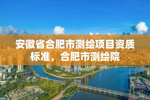 安徽省合肥市测绘项目资质标准，合肥市测绘院