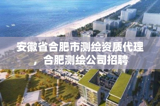 安徽省合肥市测绘资质代理，合肥测绘公司招聘