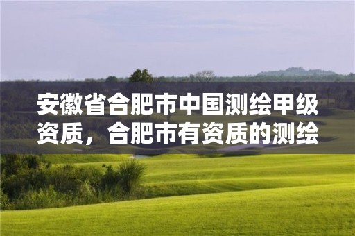 安徽省合肥市中国测绘甲级资质，合肥市有资质的测绘公司