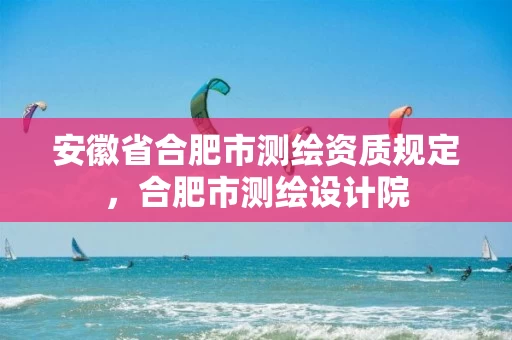 安徽省合肥市测绘资质规定,合肥市测绘设计院 安徽省合肥市测绘资质规定,合肥市测绘设计院