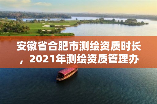 安徽省合肥市测绘资质时长，2021年测绘资质管理办法