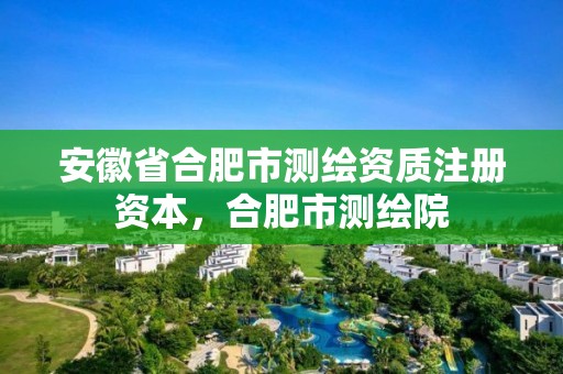 安徽省合肥市测绘资质注册资本，合肥市测绘院