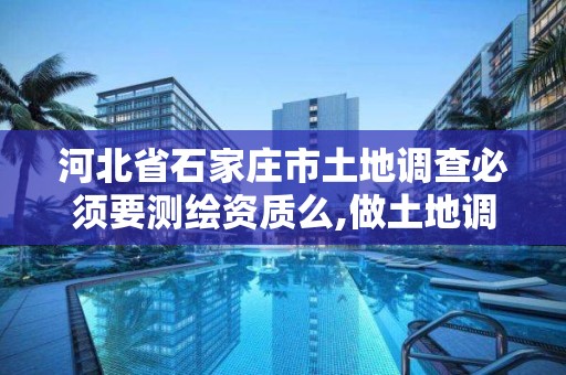 河北省石家庄市土地调查必须要测绘资质么,做土地调查可靠吗。