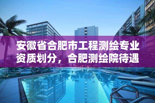 安徽省合肥市工程测绘专业资质划分，合肥测绘院待遇怎么样