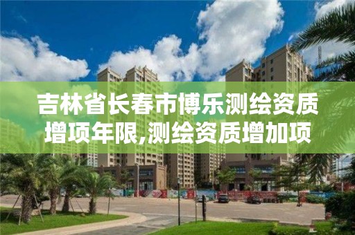 吉林省长春市博乐测绘资质增项年限,测绘资质增加项目怎么申请。