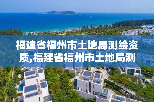 福建省福州市土地局测绘资质,福建省福州市土地局测绘资质公示。 福建省福州市土地局测绘资质,福建省福州市土地局测绘资质公示。