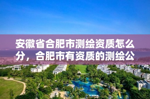 安徽省合肥市测绘资质怎么分，合肥市有资质的测绘公司