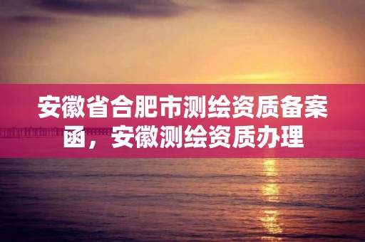 安徽省合肥市测绘资质备案函，安徽测绘资质办理