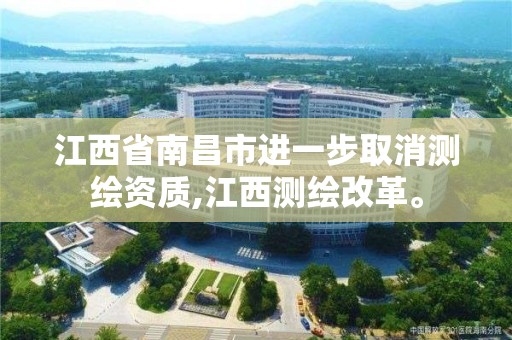 江西省南昌市进一步取消测绘资质,江西测绘改革。