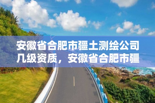 安徽省合肥市疆土测绘公司几级资质，安徽省合肥市疆土测绘公司几级资质可以进去